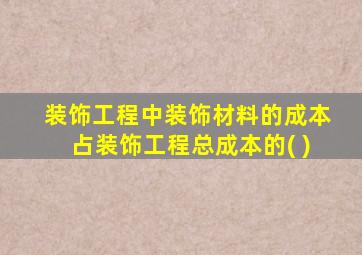 装饰工程中装饰材料的成本占装饰工程总成本的( )